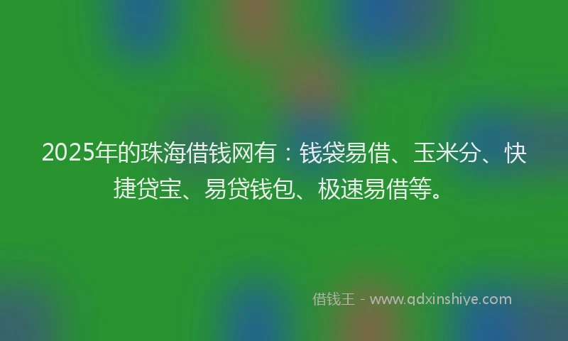 2025年的珠海借钱网有：钱袋易借、玉米分、快捷贷宝、易贷钱包、极速易借等。
