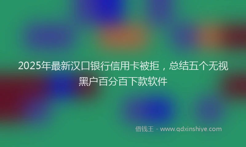 2025年最新汉口银行信用卡被拒，总结五个无视黑户百分百下款软件