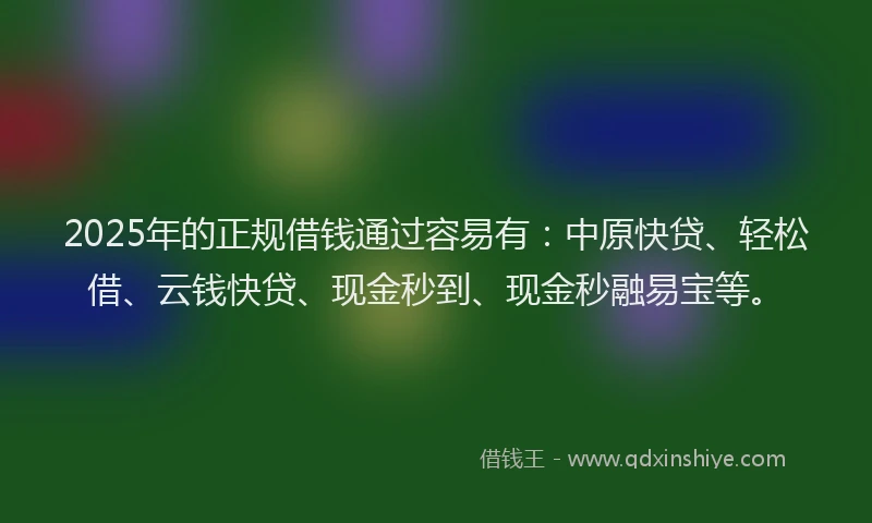 2025年的正规借钱通过容易有：中原快贷、轻松借、云钱快贷、现金秒到、现金秒融易宝等。