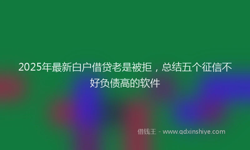 2025年最新白户借贷老是被拒，总结五个征信不好负债高的软件