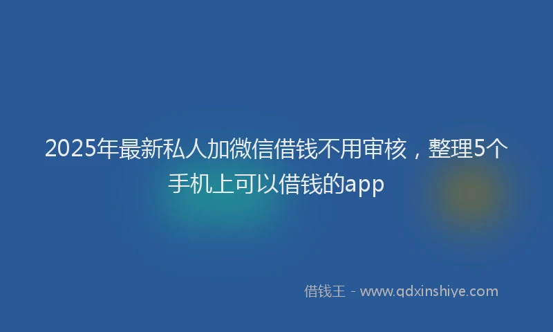 2025年最新私人加微信借钱不用审核，整理5个手机上可以借钱的app