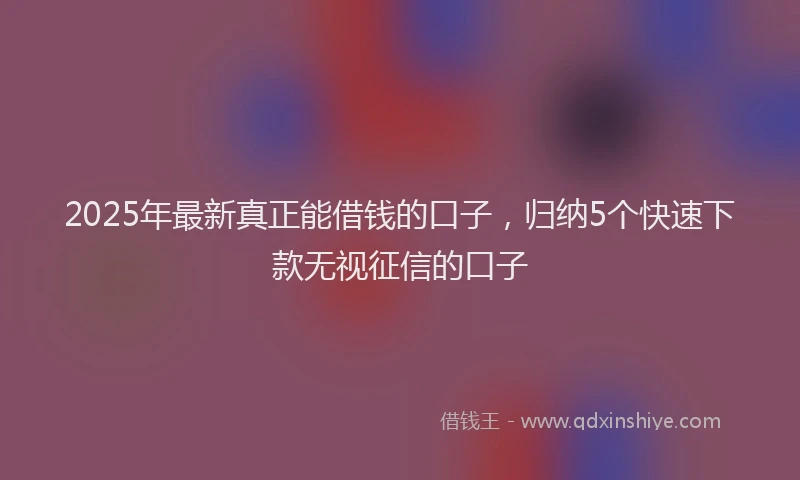2025年最新真正能借钱的口子，归纳5个快速下款无视征信的口子