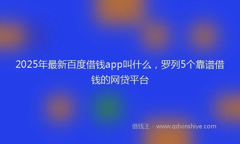 2025年最新百度借钱app叫什么，罗列5个靠谱借钱的网贷平台