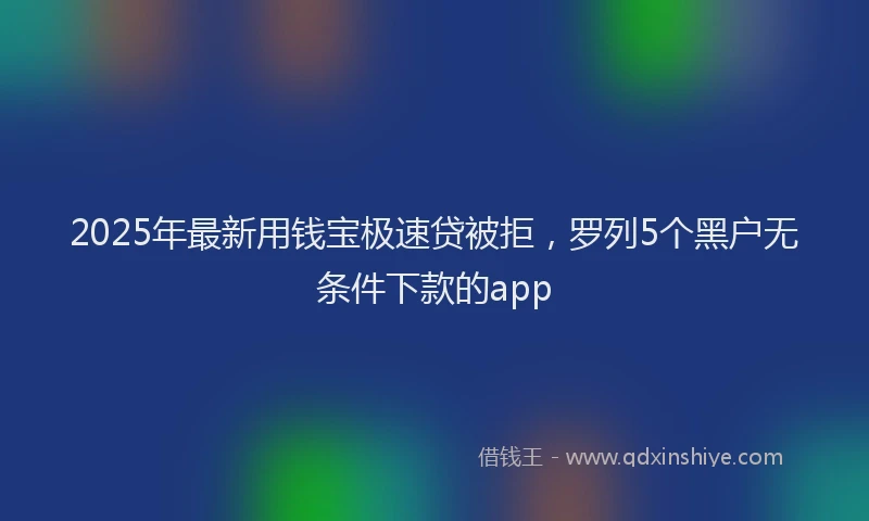 2025年最新用钱宝极速贷被拒，罗列5个黑户无条件下款的app