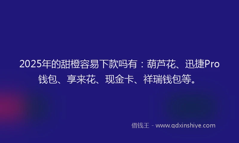 2025年的甜橙容易下款吗有：葫芦花、迅捷Pro钱包、享来花、现金卡、祥瑞钱包等。