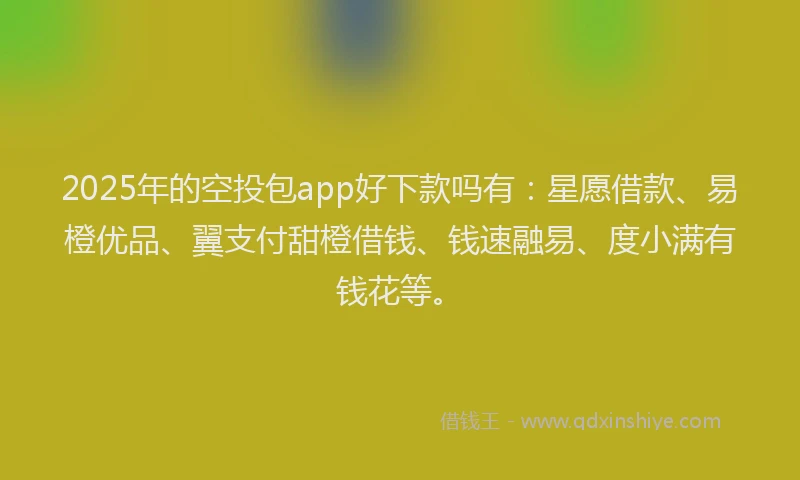 2025年的空投包app好下款吗有：星愿借款、易橙优品、翼支付甜橙借钱、钱速融易、度小满有钱花等。