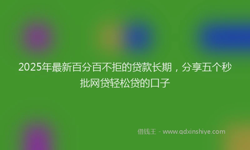 2025年最新百分百不拒的贷款长期，分享五个秒批网贷轻松贷的口子
