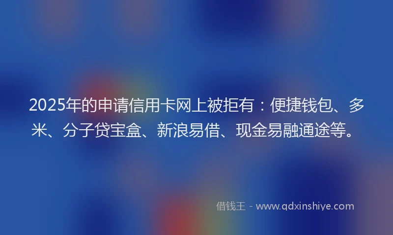 2025年的申请信用卡网上被拒有：便捷钱包、多米、分子贷宝盒、新浪易借、现金易融通途等。