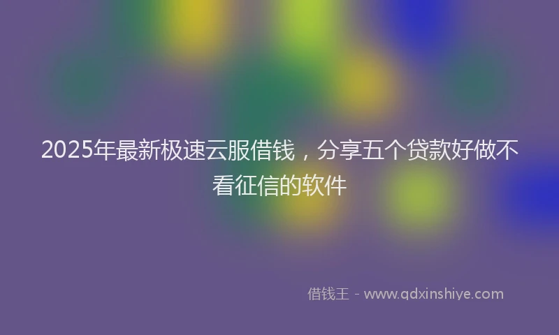 2025年最新极速云服借钱，分享五个贷款好做不看征信的软件