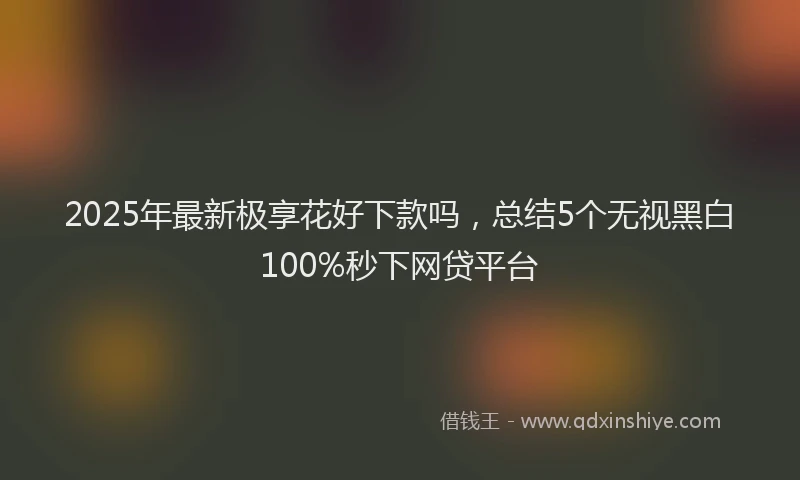 2025年最新极享花好下款吗，总结5个无视黑白100%秒下网贷平台