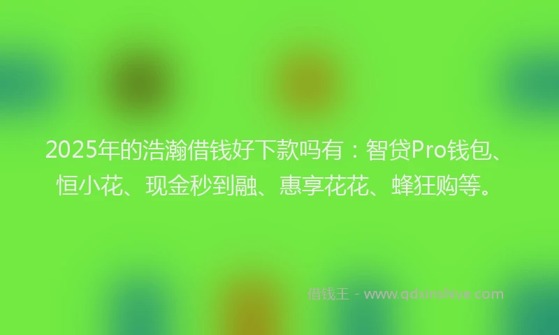 2025年的浩瀚借钱好下款吗有：智贷Pro钱包、恒小花、现金秒到融、惠享花花、蜂狂购等。