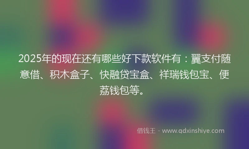 2025年的现在还有哪些好下款软件有：翼支付随意借、积木盒子、快融贷宝盒、祥瑞钱包宝、便荔钱包等。