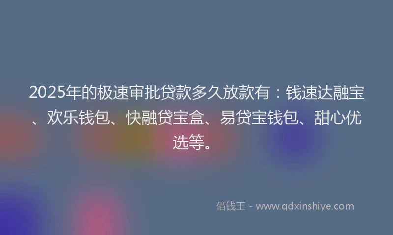 2025年的极速审批贷款多久放款有：钱速达融宝、欢乐钱包、快融贷宝盒、易贷宝钱包、甜心优选等。