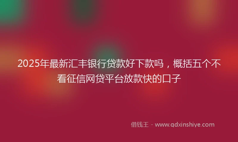 2025年最新汇丰银行贷款好下款吗，概括五个不看征信网贷平台放款快的口子