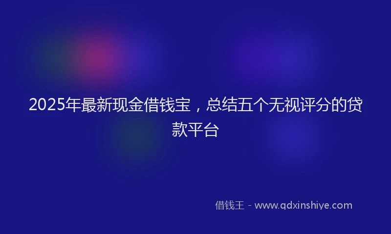 2025年最新现金借钱宝，总结五个无视评分的贷款平台