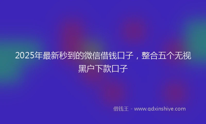 2025年最新秒到的微信借钱口子，整合五个无视黑户下款口子
