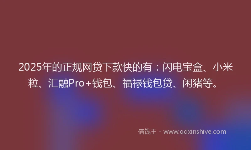 2025年的正规网贷下款快的有：闪电宝盒、小米粒、汇融Pro+钱包、福禄钱包贷、闲猪等。