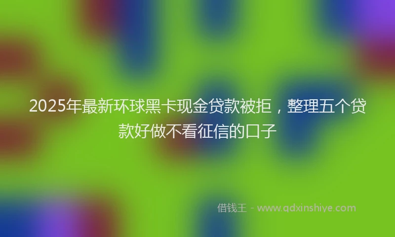 2025年最新环球黑卡现金贷款被拒，整理五个贷款好做不看征信的口子