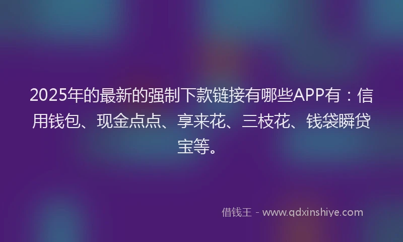 2025年的最新的强制下款链接有哪些APP有：信用钱包、现金点点、享来花、三枝花、钱袋瞬贷宝等。