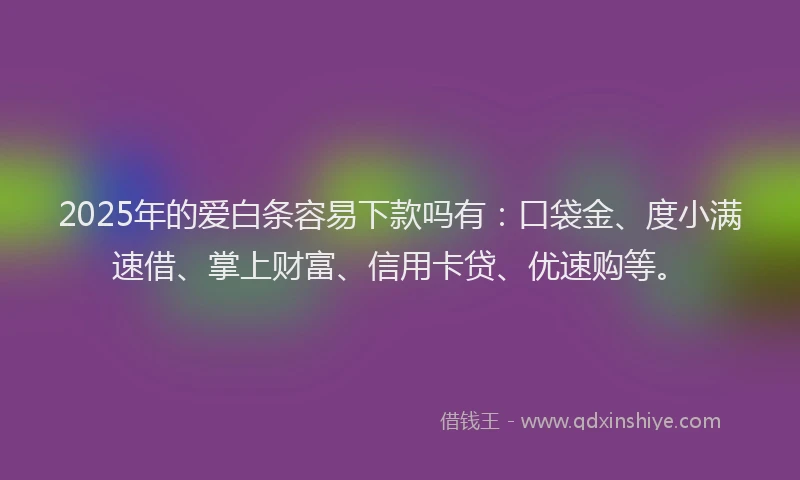 2025年的爱白条容易下款吗有：口袋金、度小满速借、掌上财富、信用卡贷、优速购等。
