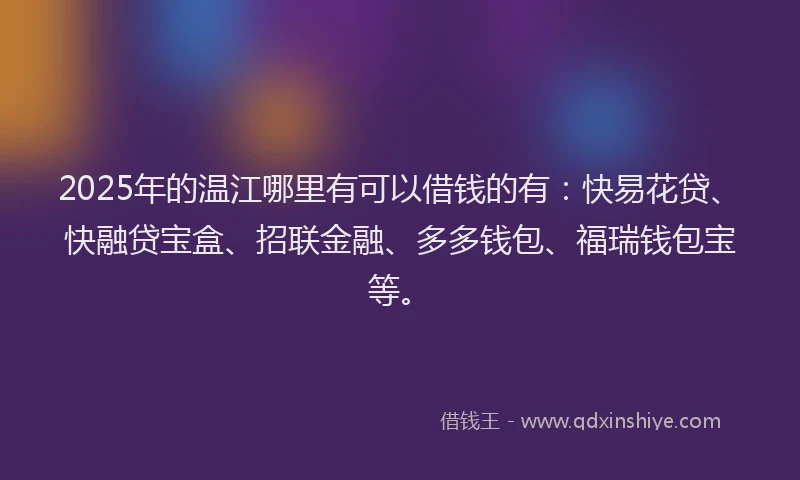 2025年的温江哪里有可以借钱的有：快易花贷、快融贷宝盒、招联金融、多多钱包、福瑞钱包宝等。