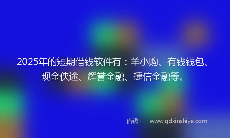 2025年的短期借钱软件有：羊小购、有钱钱包、现金侠途、辉誉金融、捷信金融等。