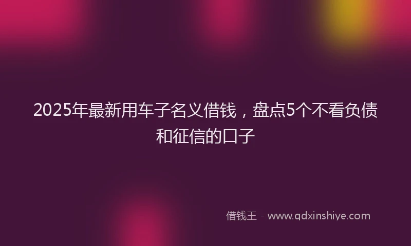 2025年最新用车子名义借钱，盘点5个不看负债和征信的口子