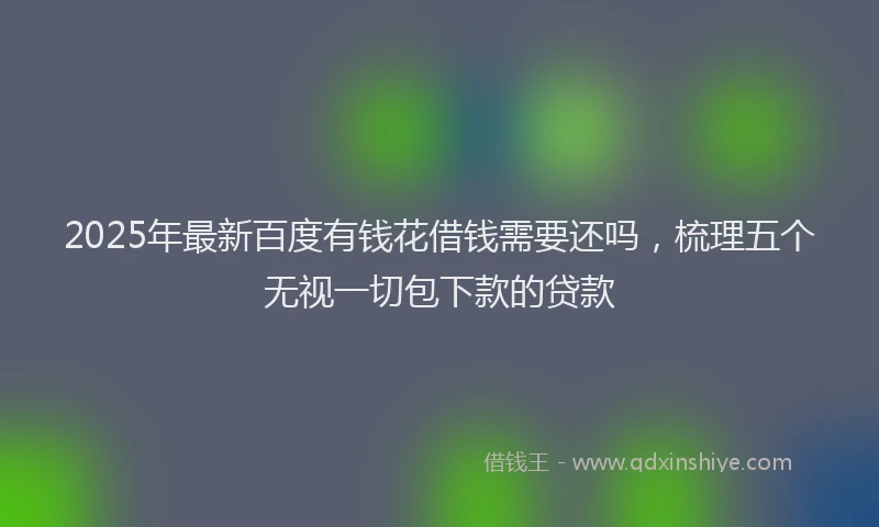 2025年最新百度有钱花借钱需要还吗，梳理五个无视一切包下款的贷款