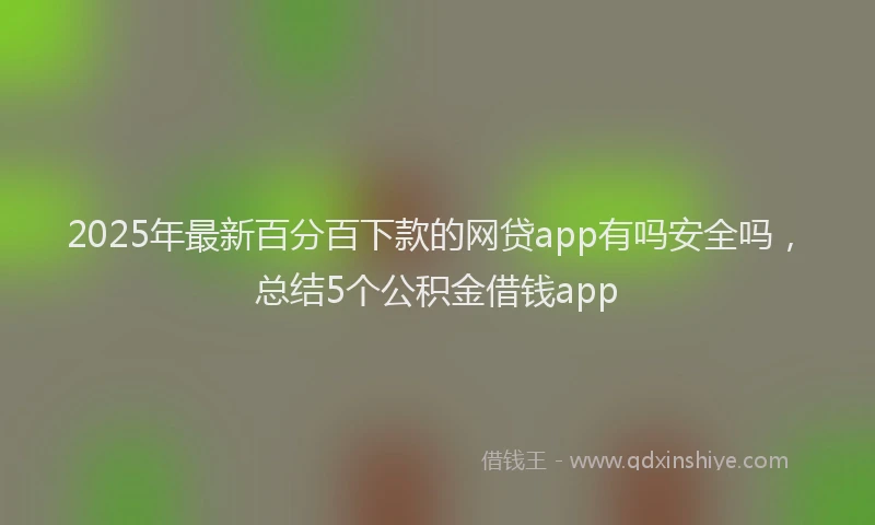 2025年最新百分百下款的网贷app有吗安全吗，总结5个公积金借钱app