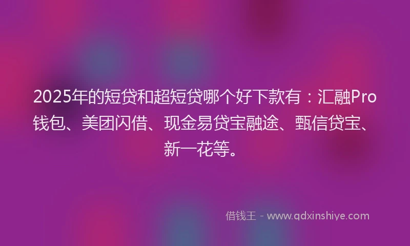 2025年的短贷和超短贷哪个好下款有：汇融Pro钱包、美团闪借、现金易贷宝融途、甄信贷宝、新一花等。