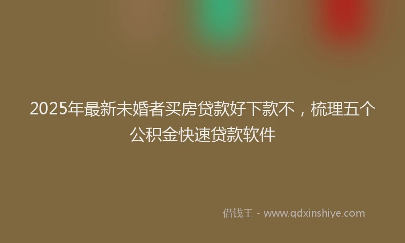 2025年最新未婚者买房贷款好下款不，梳理五个公积金快速贷款软件
