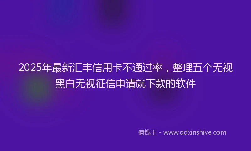 2025年最新汇丰信用卡不通过率，整理五个无视黑白无视征信申请就下款的软件