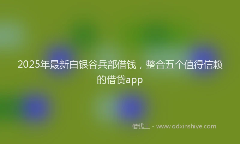 2025年最新白银谷兵部借钱，整合五个值得信赖的借贷app