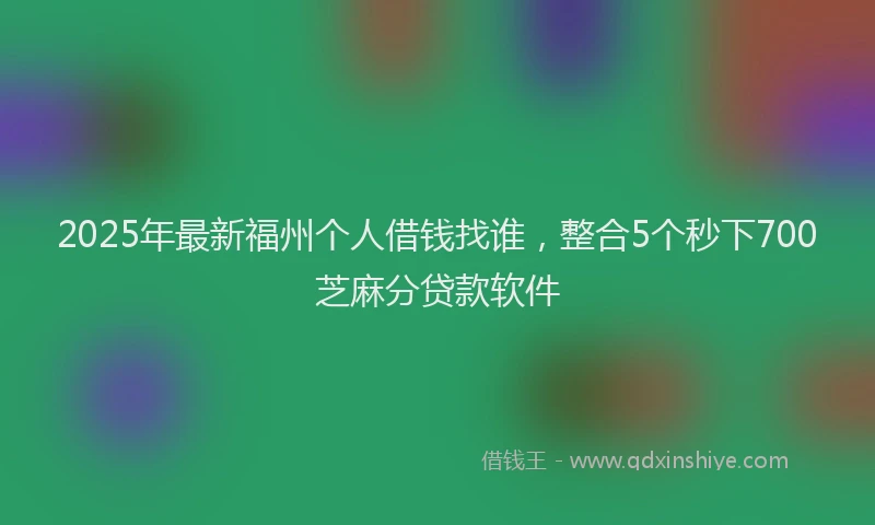 2025年最新福州个人借钱找谁，整合5个秒下700芝麻分贷款软件