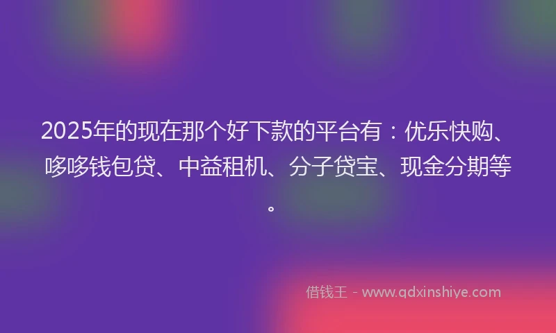 2025年的现在那个好下款的平台有：优乐快购、哆哆钱包贷、中益租机、分子贷宝、现金分期等。