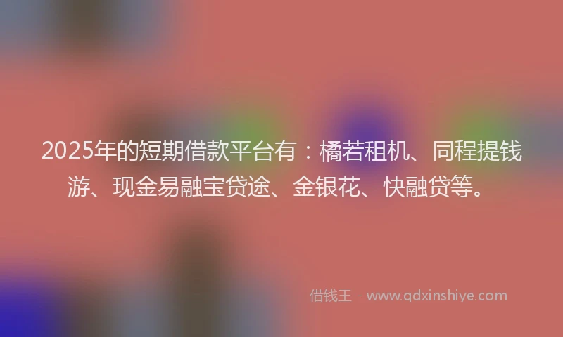 2025年的短期借款平台有：橘若租机、同程提钱游、现金易融宝贷途、金银花、快融贷等。