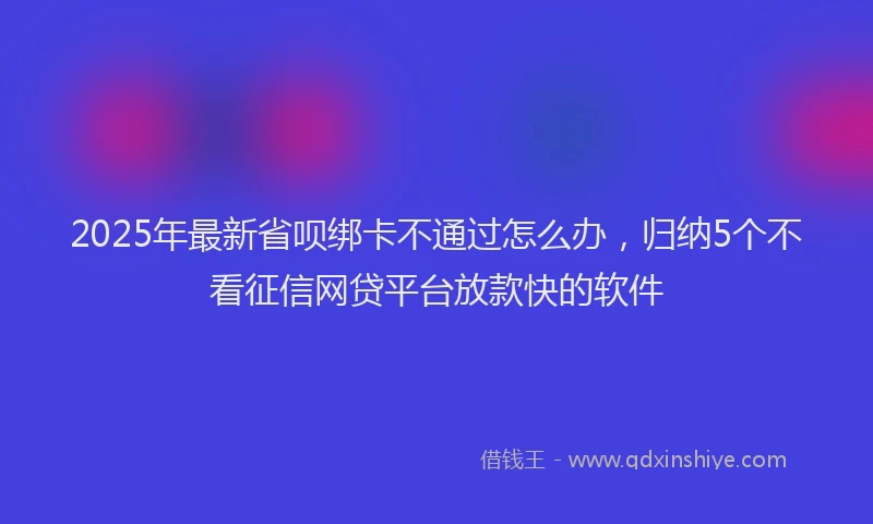 2025年最新省呗绑卡不通过怎么办，归纳5个不看征信网贷平台放款快的软件