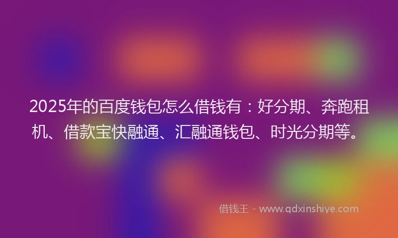 2025年的百度钱包怎么借钱有：好分期、奔跑租机、借款宝快融通、汇融通钱包、时光分期等。