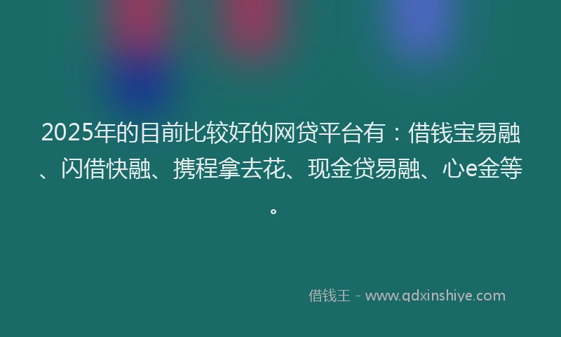 2025年的目前比较好的网贷平台有：借钱宝易融、闪借快融、携程拿去花、现金贷易融、心e金等。
