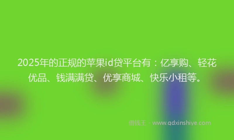 2025年的正规的苹果id贷平台有：亿享购、轻花优品、钱满满贷、优享商城、快乐小租等。