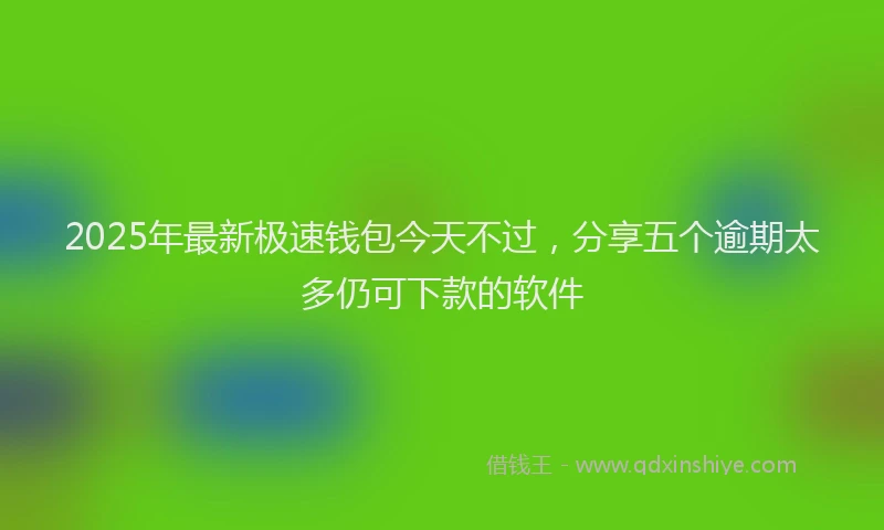 2025年最新极速钱包今天不过，分享五个逾期太多仍可下款的软件