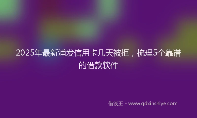 2025年最新浦发信用卡几天被拒，梳理5个靠谱的借款软件