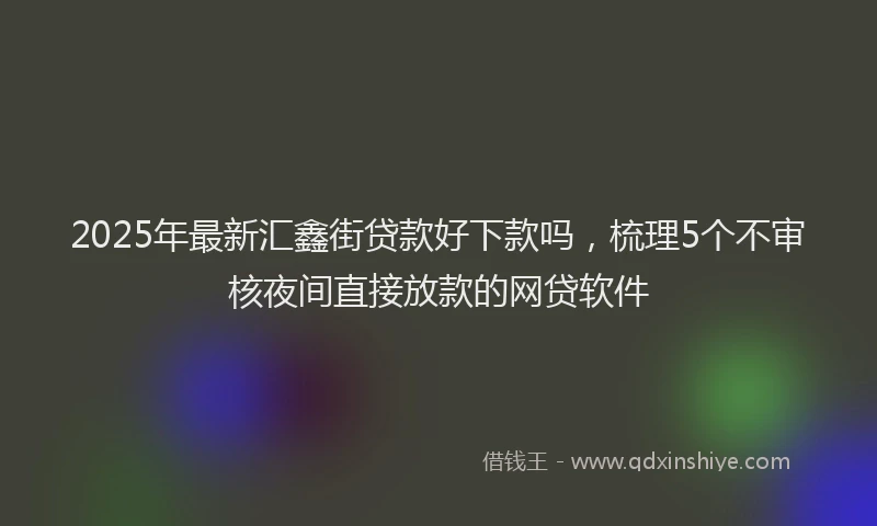 2025年最新汇鑫街贷款好下款吗，梳理5个不审核夜间直接放款的网贷软件