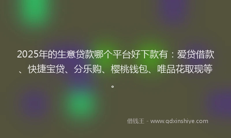 2025年的生意贷款哪个平台好下款有：爱贷借款、快捷宝贷、分乐购、樱桃钱包、唯品花取现等。