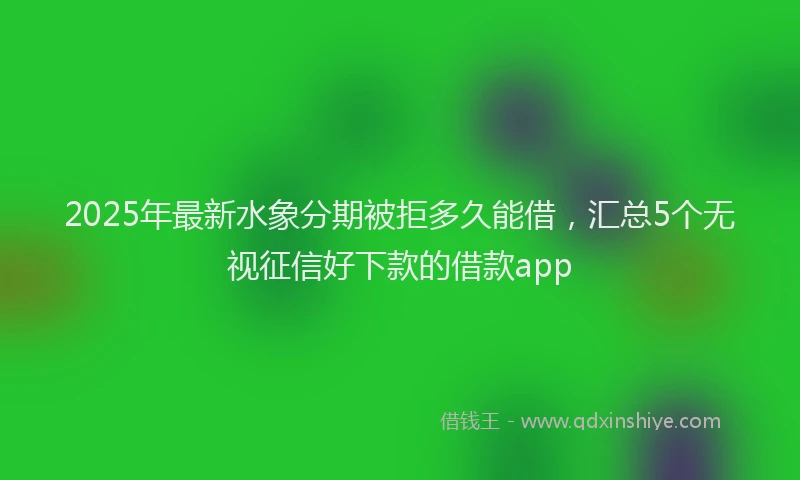 2025年最新水象分期被拒多久能借，汇总5个无视征信好下款的借款app