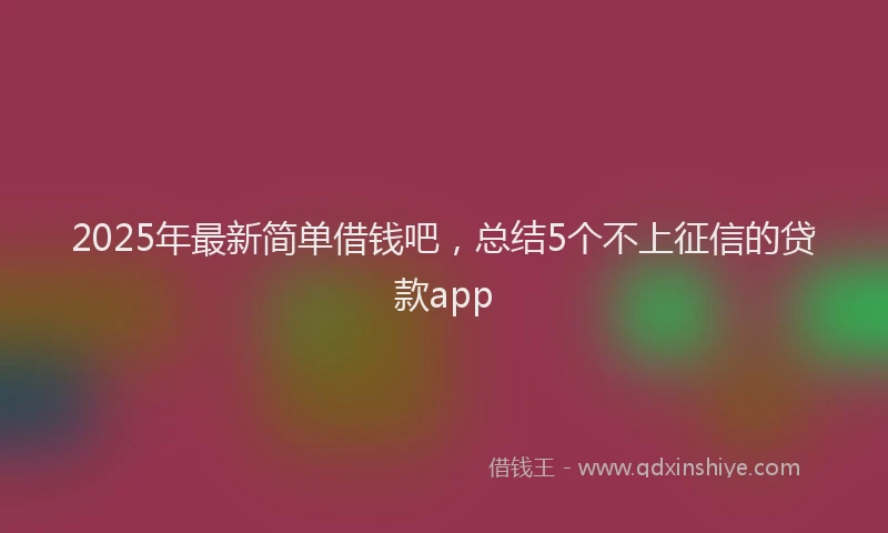 2025年最新简单借钱吧，总结5个不上征信的贷款app