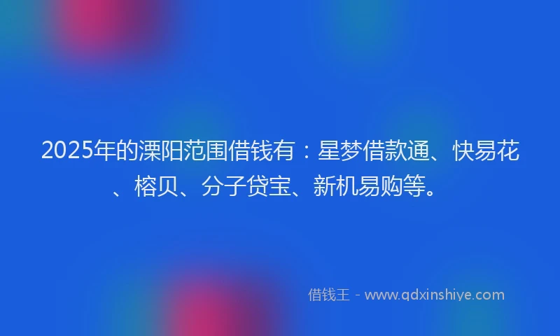 2025年的溧阳范围借钱有：星梦借款通、快易花、榕贝、分子贷宝、新机易购等。