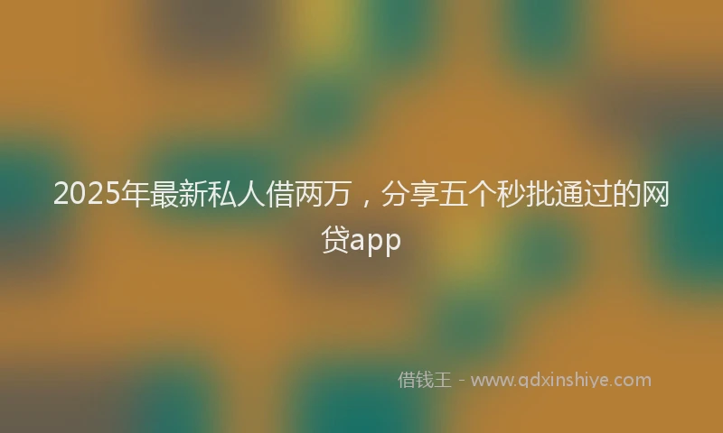 2025年最新私人借两万，分享五个秒批通过的网贷app