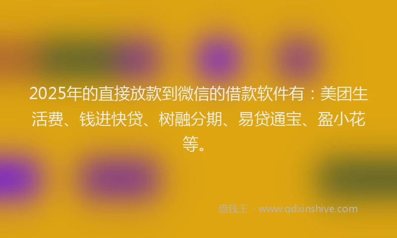 2025年的直接放款到微信的借款软件有：美团生活费、钱进快贷、树融分期、易贷通宝、盈小花等。