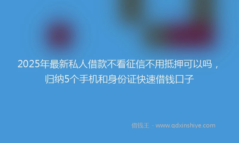 2025年最新私人借款不看征信不用抵押可以吗，归纳5个手机和身份证快速借钱口子